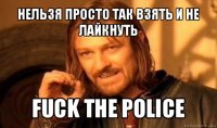 нельзя просто так взять и не лайкнуть fuck the police