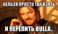 нельзя просто так взять и перепить bulla..