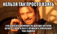 нельзя так просто взять и не обратить внимание на девушку которая бегает с тобой в лесу с оружием и прикрывает тебе задницу