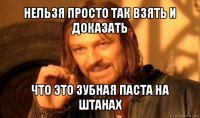 нельзя просто так взять и доказать что это зубная паста на штанах