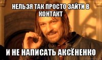 нельзя так просто зайти в контакт и не написать аксёненко