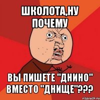 школота,ну почему вы пишете "днино" вместо "днище"???