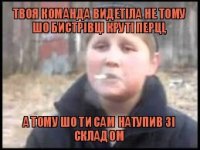 твоя команда видетіла не тому шо Бистрівці круті перці, а тому шо ти сам натупив зі складом