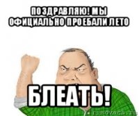 поздравляю! мы официально проебали лето блеать!