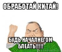 обработай китай! будь началнегом блеать!!!