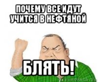 почему все идут учится в нефтяной блять!