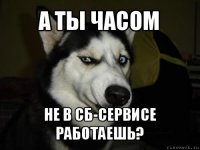 а ты часом не в СБ-Сервисе работаешь?