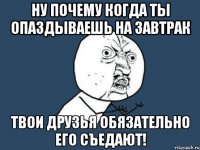 ну почему когда ты опаздываешь на завтрак твои друзья обязательно его съедают!