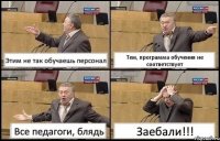 Этим не так обучаешь персонал Тем, программа обучения не соответствует Все педагоги, блядь Заебали!!!