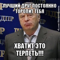 лучший друг постоянно торолит тебя хватит это терпеть!!!