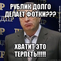 рублик долго делает фотки??? хватит это терпеть!!!