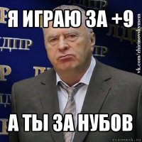 я играю за +9 а ты за нубов