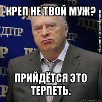 креп не твой муж? прийдётся это терпеть.