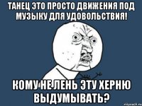 танец это просто движения под музыку для удовольствия! кому не лень эту херню выдумывать?