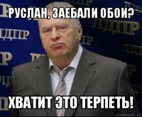 руслан, заебали обои? хватит это терпеть!