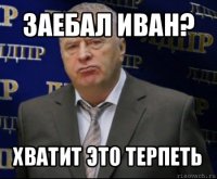 заебал иван? хватит это терпеть