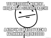 тот неловкий момент , когда ты в зеленоградске а ключи от хаты у васи в калининграде xddddd