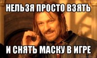 нельзя просто взять и снять маску в игре