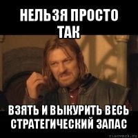 нельзя просто так взять и выкурить весь стратегический запас