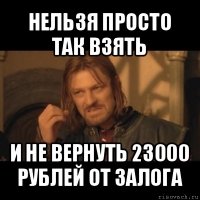 нельзя просто так взять и не вернуть 23000 рублей от залога