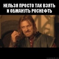 нельзя просто так взять и обмануть роснефть 