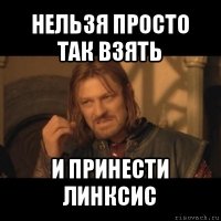 нельзя просто так взять и принести линксис