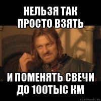 нельзя так просто взять и поменять свечи до 100тыс км