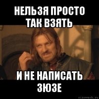 нельзя просто так взять и не написать зюзе