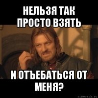 нельзя так просто взять и отъебаться от меня?