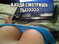 а куда смотришь ты??? 