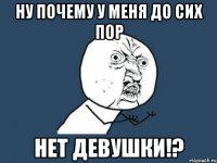 ну почему у меня до сих пор нет девушки!?