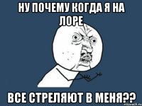 ну почему когда я на лоре все стреляют в меня??