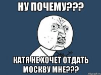 ну почему??? катя не хочет отдать москву мне???