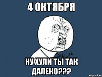 4 октября ну хули ты так далеко???