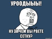 уроодыыы! ну за чем вы рвете сетку?