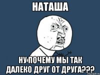 наташа ну почему мы так далеко друг от друга???