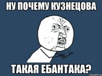 ну почему кузнецова такая ебантака?