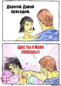 Дорогой. Давай присядем. Щас ты у меня ляжешь!!!