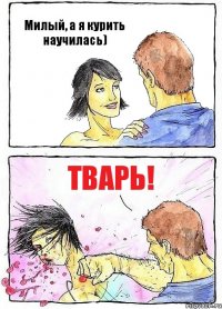 Милый, а я курить научилась) Тварь!