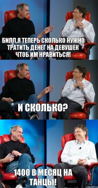 Билл,я теперь сколько нужно тратить денег на девушек чтоб им нравиться! И сколько? 1400 в месяц на танцы!