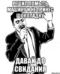 решил помыть машину и не принес шоколадку давай до свидания