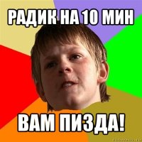 радик на 10 мин вам пизда!