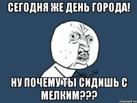 сегодня же день города! ну почему ты сидишь с мелким???