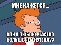 мне кажется... или я люблю placebo больше чем нутеллу?