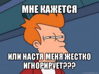 мне кажется или настя меня жестко игнорирует???