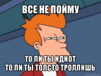 все не пойму то ли ты идиот
то ли ты толсто троллишь