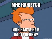 мне кажется или настя не в настроении?