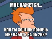 мне кажется... или ты хочешь помочь мне набить на об.268?