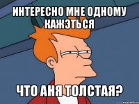 интересно мне одному кажэться что аня толстая?