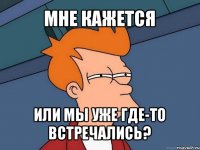 мне кажется или мы уже где-то встречались?